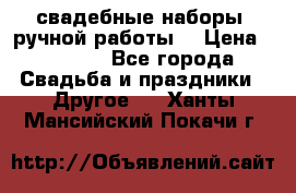 свадебные наборы (ручной работы) › Цена ­ 1 200 - Все города Свадьба и праздники » Другое   . Ханты-Мансийский,Покачи г.